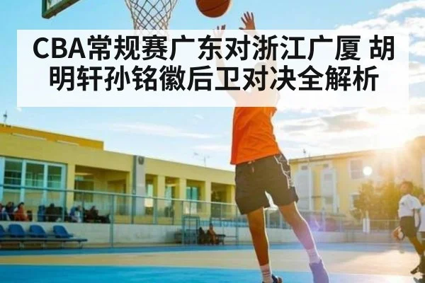 CBA常规赛广东对浙江广厦 胡明轩孙铭徽后卫对决全解析