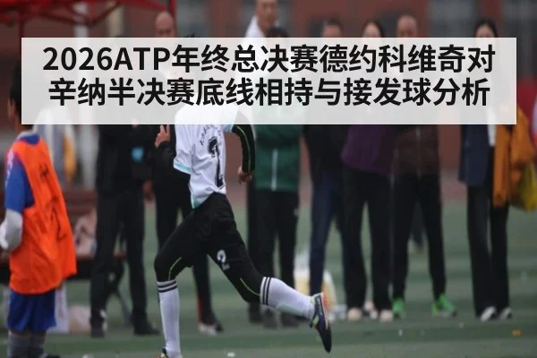 2026ATP年终总决赛德约科维奇对辛纳半决赛底线相持与接发球分析